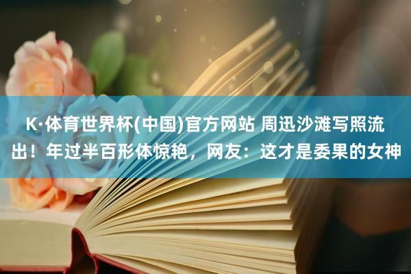 K·体育世界杯(中国)官方网站 周迅沙滩写照流出！年过半百形体惊艳，网友：这才是委果的女神