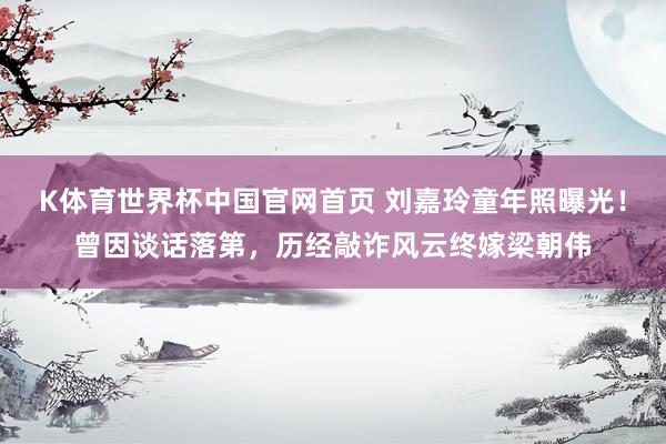 K体育世界杯中国官网首页 刘嘉玲童年照曝光!曾因谈话落第,历经敲诈风云终嫁梁朝伟