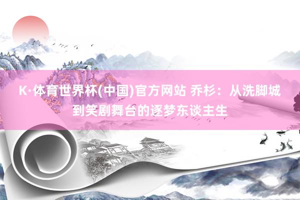 K·体育世界杯(中国)官方网站 乔杉:从洗脚城到笑剧舞台的逐梦东谈主生