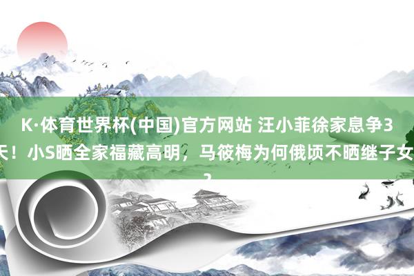 K·体育世界杯(中国)官方网站 汪小菲徐家息争3天!小S晒全家福藏高明,马筱梅为何俄顷不晒继子女?