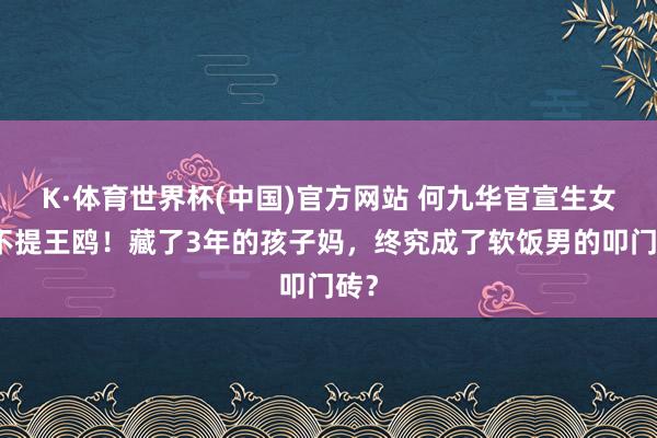K·体育世界杯(中国)官方网站 何九华官宣生女却不提王鸥！藏了3年的孩子妈，终究成了软饭男的叩门砖？