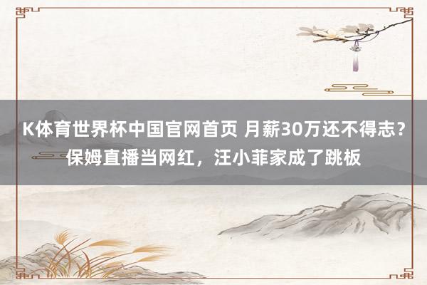 K体育世界杯中国官网首页 月薪30万还不得志？保姆直播当网红，汪小菲家成了跳板