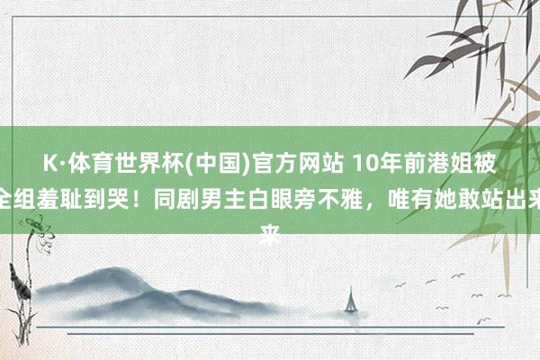 K·体育世界杯(中国)官方网站 10年前港姐被全组羞耻到哭！同剧男主白眼旁不雅，唯有她敢站出来