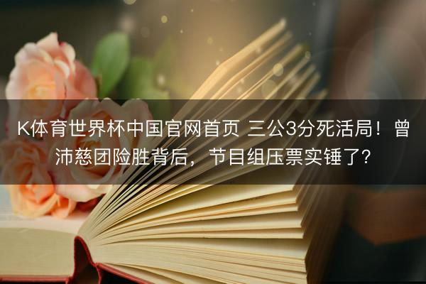 K体育世界杯中国官网首页 三公3分死活局！曾沛慈团险胜背后，节目组压票实锤了？
