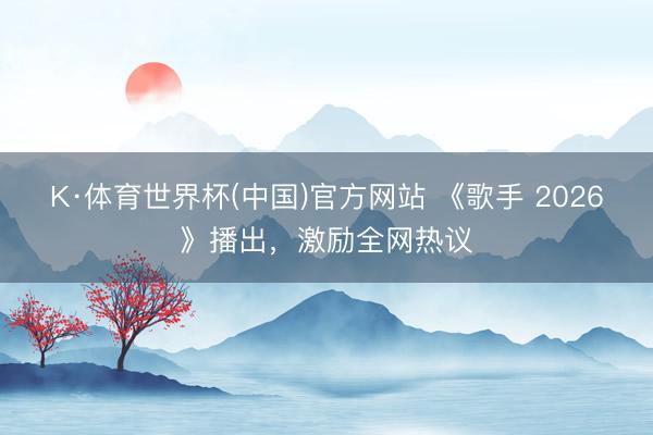 K·体育世界杯(中国)官方网站 《歌手 2026》播出，激励全网热议