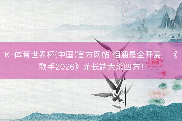 K·体育世界杯(中国)官方网站 相通是全开麦，《歌手2026》尤长靖大杀四方！