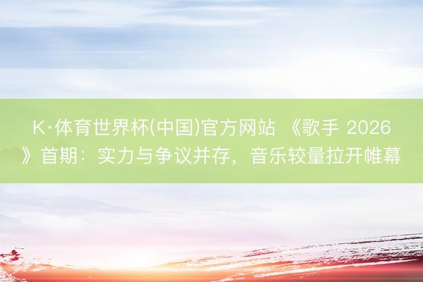 K·体育世界杯(中国)官方网站 《歌手 2026》首期：实力与争议并存，音乐较量拉开帷幕