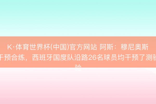 K·体育世界杯(中国)官方网站 阿斯：穆尼奥斯干预合练，西班牙国度队沿路26名球员均干预了测验