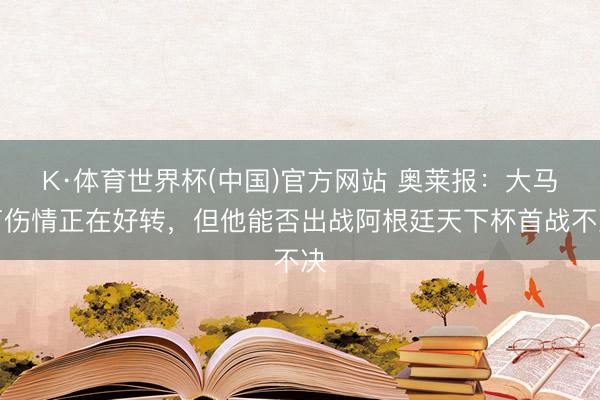 K·体育世界杯(中国)官方网站 奥莱报：大马丁伤情正在好转，但他能否出战阿根廷天下杯首战不决