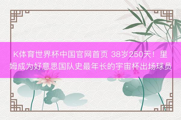 K体育世界杯中国官网首页 38岁250天！里姆成为好意思国队史最年长的宇宙杯出场球员