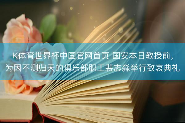 K体育世界杯中国官网首页 国安本日教授前，为因不测归天的俱乐部职工裴志淼举行致哀典礼