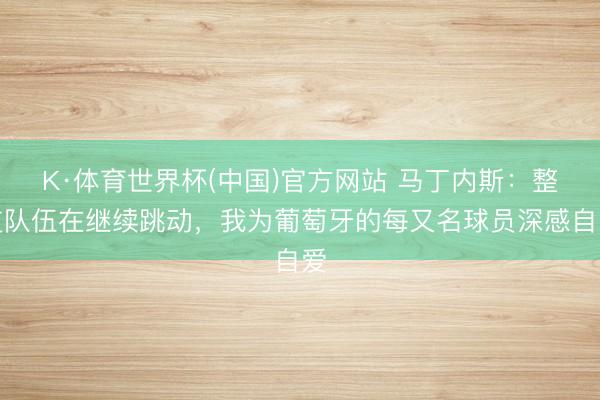 K·体育世界杯(中国)官方网站 马丁内斯：整支队伍在继续跳动，我为葡萄牙的每又名球员深感自爱