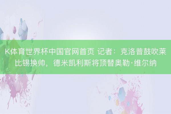 K体育世界杯中国官网首页 记者:克洛普鼓吹莱比锡换帅,德米凯利斯将顶替奥勒·维尔纳