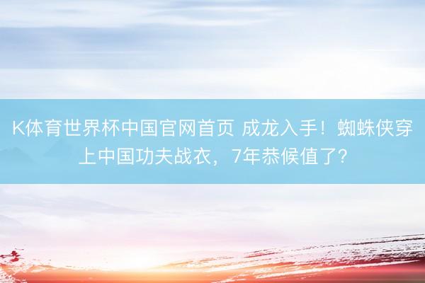 K体育世界杯中国官网首页 成龙入手！蜘蛛侠穿上中国功夫战衣，7年恭候值了？