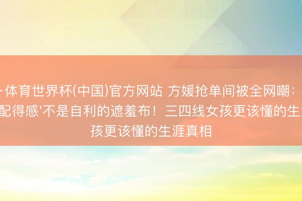 K·体育世界杯(中国)官方网站 方媛抢单间被全网嘲：'配得感'不是自利的遮羞布！三四线女孩更该懂的生涯真相