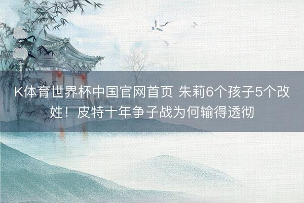 K体育世界杯中国官网首页 朱莉6个孩子5个改姓！皮特十年争子战为何输得透彻