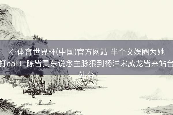 K·体育世界杯(中国)官方网站 半个文娱圈为她打call！陈皆灵东说念主脉狠到杨洋宋威龙皆来站台