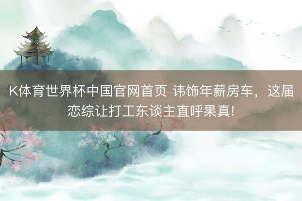 K体育世界杯中国官网首页 讳饰年薪房车，这届恋综让打工东谈主直呼果真!