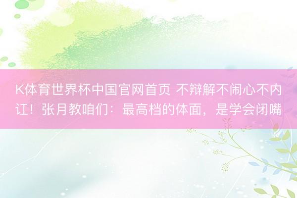 K体育世界杯中国官网首页 不辩解不闹心不内讧!张月教咱们:最高档的体面,是学会闭嘴