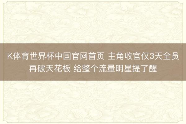 K体育世界杯中国官网首页 主角收官仅3天全员再破天花板 给整个流量明星提了醒