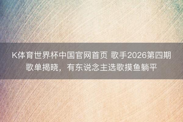 K体育世界杯中国官网首页 歌手2026第四期歌单揭晓，有东说念主选歌摸鱼躺平