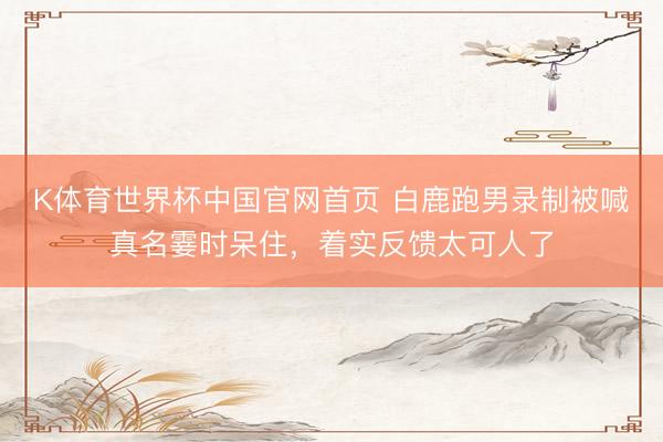 K体育世界杯中国官网首页 白鹿跑男录制被喊真名霎时呆住，着实反馈太可人了