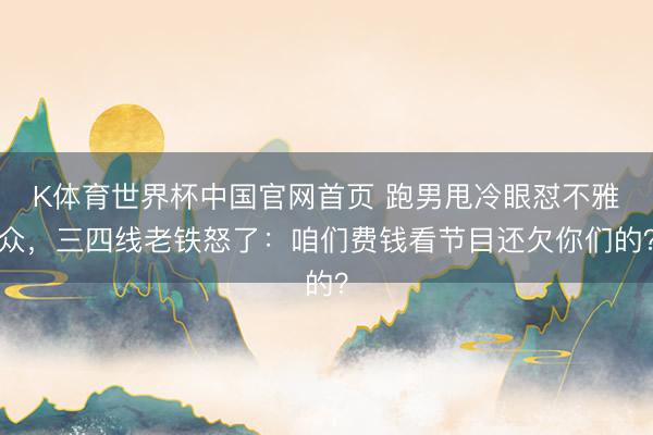 K体育世界杯中国官网首页 跑男甩冷眼怼不雅众，三四线老铁怒了：咱们费钱看节目还欠你们的？