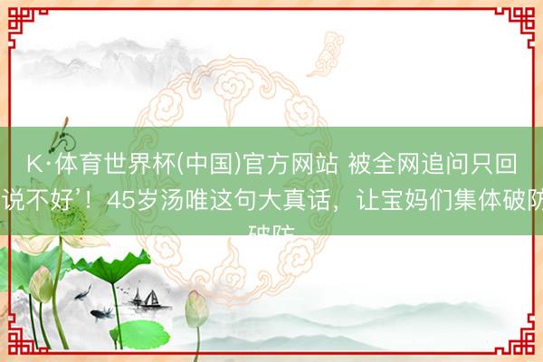 K·体育世界杯(中国)官方网站 被全网追问只回‘说不好’！45岁汤唯这句大真话，让宝妈们集体破防