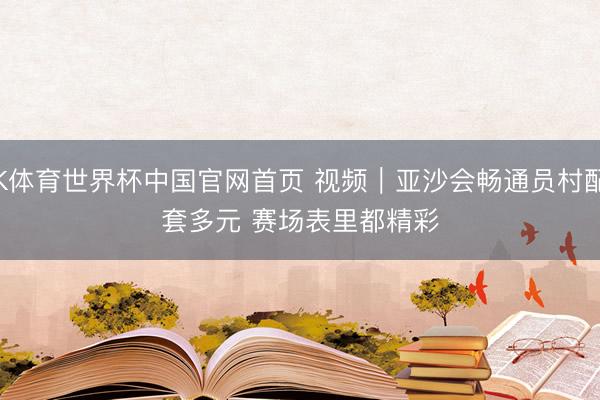 K体育世界杯中国官网首页 视频|亚沙会畅通员村配套多元 赛场表里都精彩