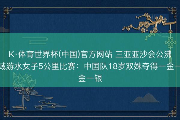 K·体育世界杯(中国)官方网站 三亚亚沙会公沸水域游水女子5公里比赛：中国队18岁双姝夺得一金一银