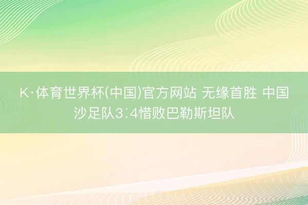 K·体育世界杯(中国)官方网站 无缘首胜 中国沙足队3∶4惜败巴勒斯坦队