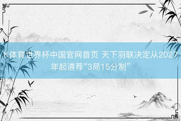 K体育世界杯中国官网首页 天下羽联决定从2027年起遴荐“3局15分制”