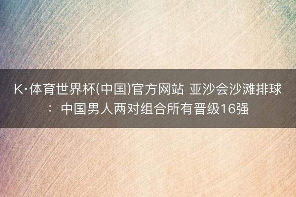 K·体育世界杯(中国)官方网站 亚沙会沙滩排球：中国男人两对组合所有晋级16强