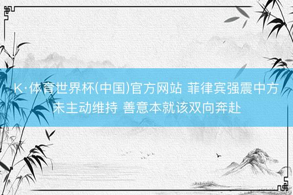 K·体育世界杯(中国)官方网站 菲律宾强震中方未主动维持 善意本就该双向奔赴