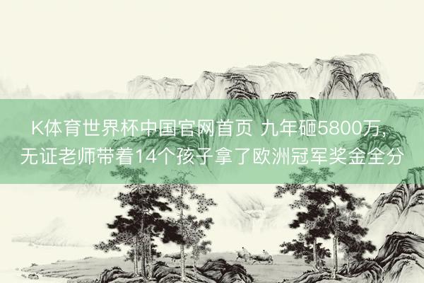 K体育世界杯中国官网首页 九年砸5800万， 无证老师带着14个孩子拿了欧洲冠军奖金全分