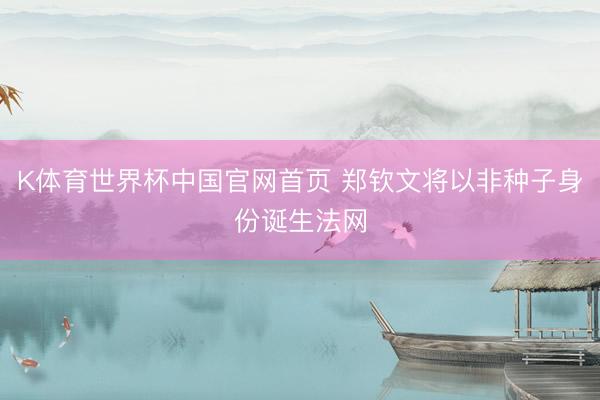 K体育世界杯中国官网首页 郑钦文将以非种子身份诞生法网