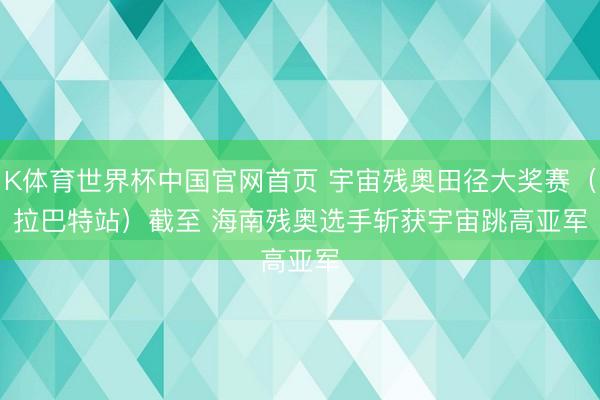 K体育世界杯中国官网首页 宇宙残奥田径大奖赛（拉巴特站）截至 海南残奥选手斩获宇宙跳高亚军