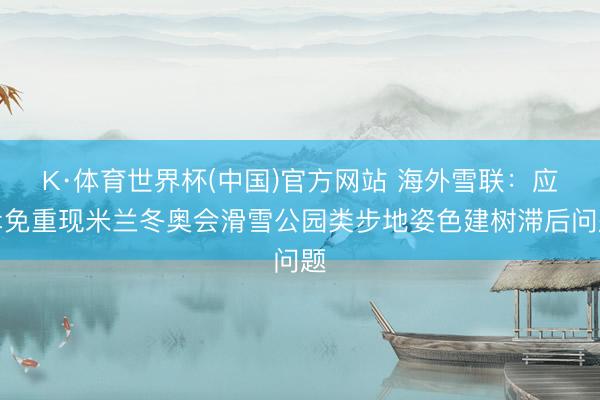 K·体育世界杯(中国)官方网站 海外雪联：应幸免重现米兰冬奥会滑雪公园类步地姿色建树滞后问题
