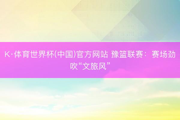K·体育世界杯(中国)官方网站 豫篮联赛：赛场劲吹“文旅风”