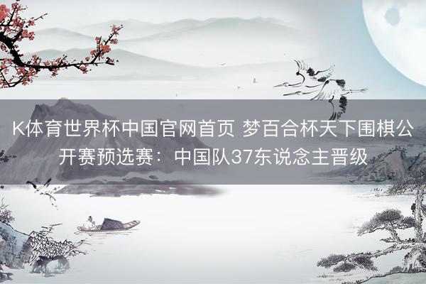 K体育世界杯中国官网首页 梦百合杯天下围棋公开赛预选赛:中国队37东说念主晋级