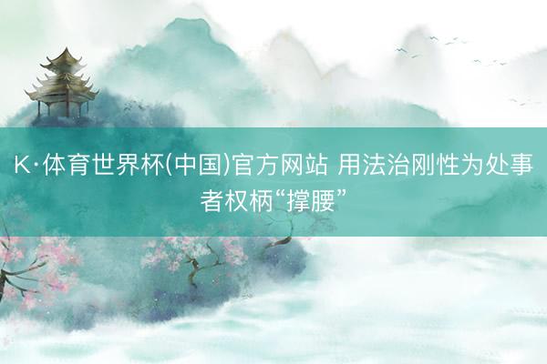 K·体育世界杯(中国)官方网站 用法治刚性为处事者权柄“撑腰”