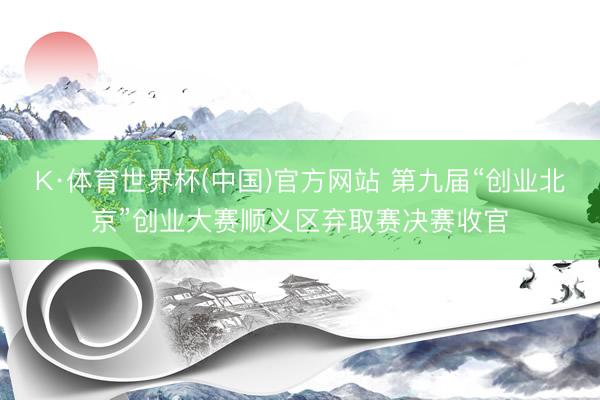 K·体育世界杯(中国)官方网站 第九届“创业北京”创业大赛顺义区弃取赛决赛收官
