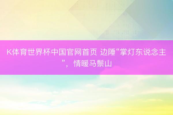 K体育世界杯中国官网首页 边陲“掌灯东说念主”，情暖马鬃山