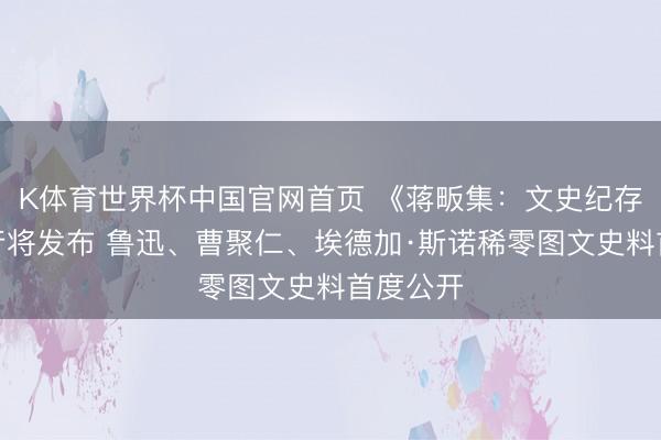 K体育世界杯中国官网首页 《蒋畈集：文史纪存》新书行将发布 鲁迅、曹聚仁、埃德加·斯诺稀零图文史料首度公开