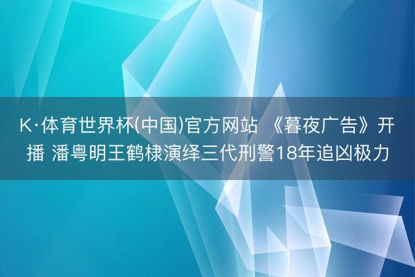 K·体育世界杯(中国)官方网站 《暮夜广告》开播 潘粤明王鹤棣演绎三代刑警18年追凶极力