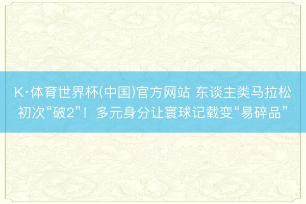 K·体育世界杯(中国)官方网站 东谈主类马拉松初次“破2”！多元身分让寰球记载变“易碎品”