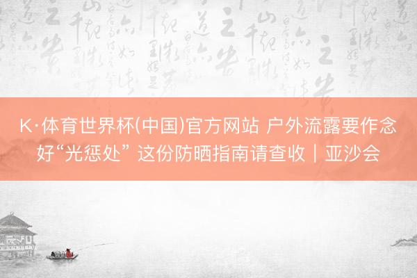 K·体育世界杯(中国)官方网站 户外流露要作念好“光惩处” 这份防晒指南请查收｜亚沙会