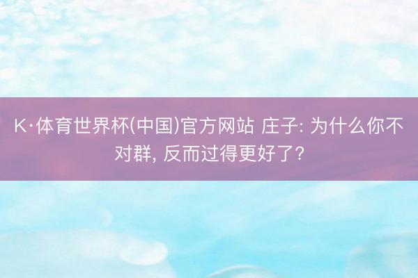 K·体育世界杯(中国)官方网站 庄子: 为什么你不对群， 反而过得更好了?