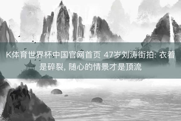 K体育世界杯中国官网首页 47岁刘涛街拍: 衣着是碎裂， 随心的情景才是顶流