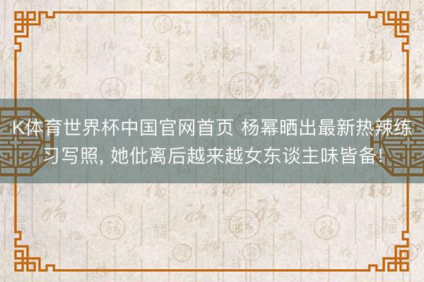 K体育世界杯中国官网首页 杨幂晒出最新热辣练习写照， 她仳离后越来越女东谈主味皆备!